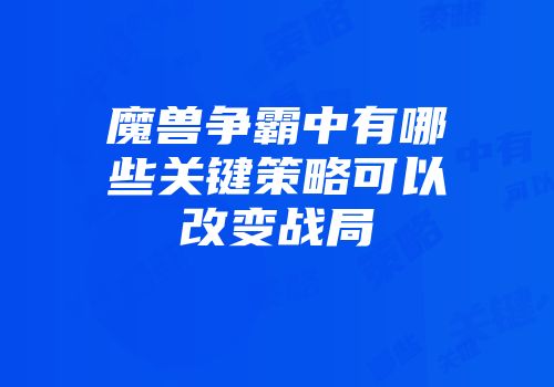 魔兽争霸中有哪些关键策略可以改变战局