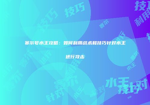 赛尔号水王攻略：如何利用战术和技巧针对水王进行攻击