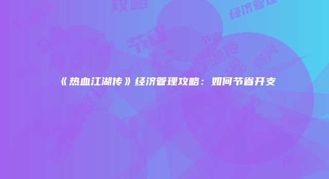 《热血江湖传》经济管理攻略：如何节省开支
