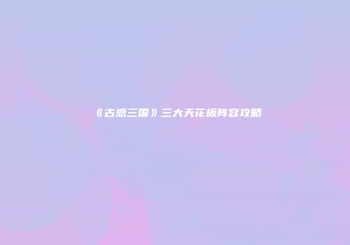 《古惑三国》三大天花板阵容攻略