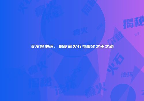 艾尔登法环：揭秘癫火石与癫火之王之路