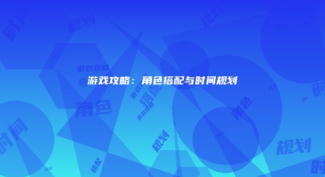 游戏攻略：角色搭配与时间规划
