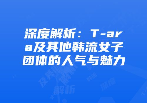 深度解析：T-ara及其他韩流女子团体的人气与魅力