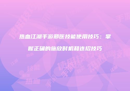 热血江湖手游邪医技能使用技巧：掌握正确的施放时机和连招技巧