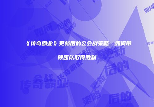 《传奇霸业》更新后的公会战策略：如何带领团队取得胜利