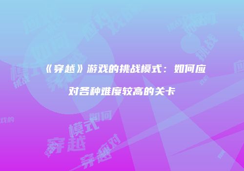 《穿越》游戏的挑战模式:如何应对各种难度较高的关卡