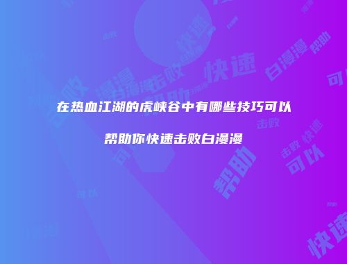 在热血江湖的虎峡谷中有哪些技巧可以帮助你快速击败白漫漫