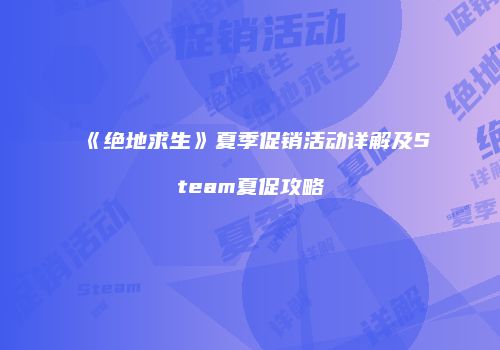 《绝地求生》夏季促销活动详解及Steam夏促攻略