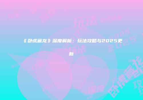 《卧虎藏龙》深度解析：玩法攻略与2025更新