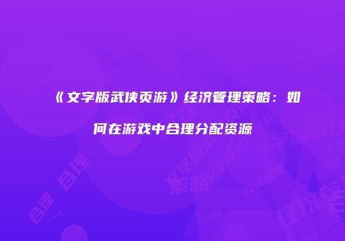 《文字版武侠页游》经济管理策略：如何在游戏中合理分配资源