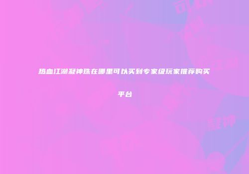 热血江湖凝神珠在哪里可以买到专家级玩家推荐购买平台