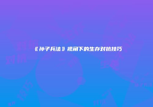 《孙子兵法》视角下的生存对抗技巧