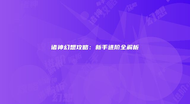 诸神幻想攻略：新手进阶全解析