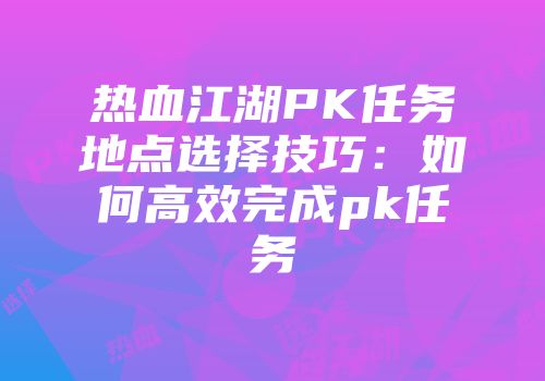 热血江湖PK任务地点选择技巧：如何高效完成pk任务