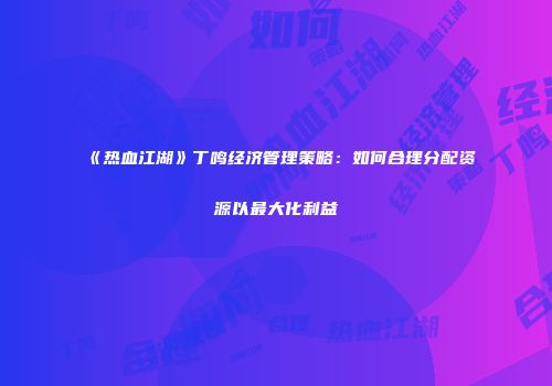《热血江湖》丁鸣经济管理策略：如何合理分配资源以最大化利益