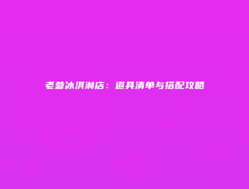 老爹冰淇淋店：道具清单与搭配攻略