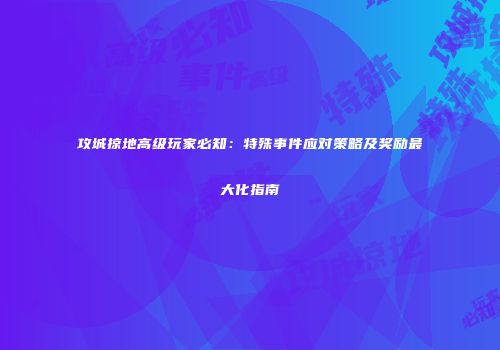 攻城掠地高级玩家必知：特殊事件应对策略及奖励最大化指南