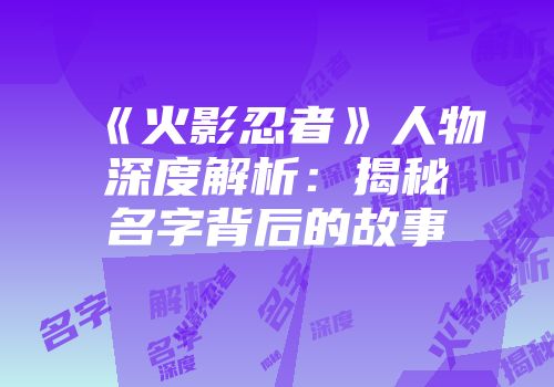 《火影忍者》人物深度解析：揭秘名字背后的故事