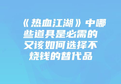 《热血江湖》中哪些道具是必需的又该如何选择不烧钱的替代品