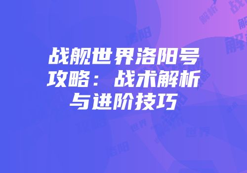 战舰世界洛阳号攻略：战术解析与进阶技巧