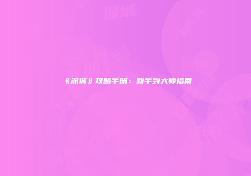 《深城》攻略手册：新手到大师指南