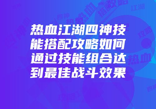 热血江湖四神技能搭配攻略如何通过技能组合达到最佳战斗效果