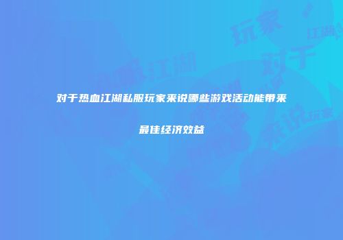 对于热血江湖私服玩家来说哪些游戏活动能带来最佳经济效益