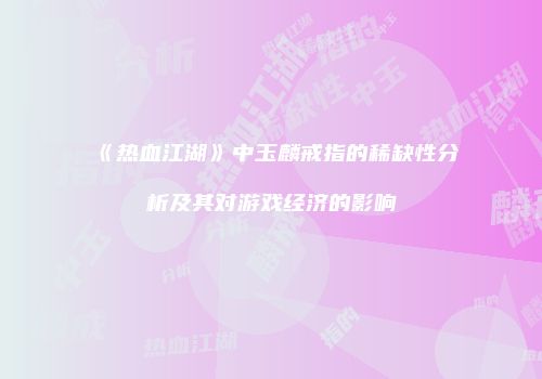 《热血江湖》中玉麟戒指的稀缺性分析及其对游戏经济的影响