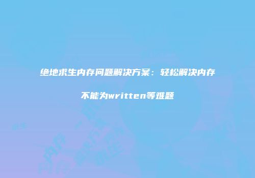 绝地求生内存问题解决方案：轻松解决内存不能为written等难题
