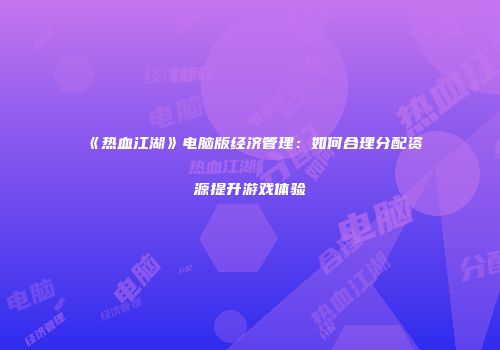 《热血江湖》电脑版经济管理：如何合理分配资源提升游戏体验