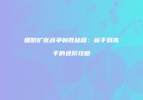 细胞扩张战争制胜秘籍：新手到高手的进阶攻略