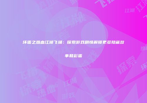 坏蛋之热血江湖飞扬：探索游戏剧情解锁更多隐藏故事和彩蛋