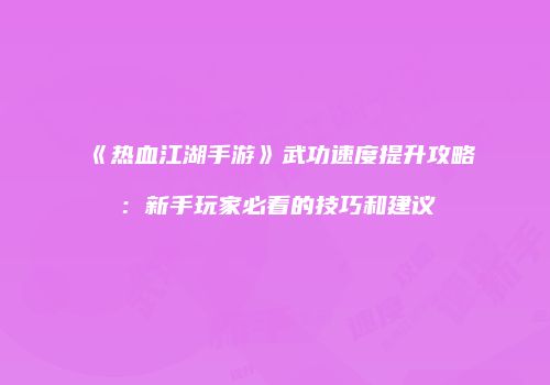 《热血江湖手游》武功速度提升攻略：新手玩家必看的技巧和建议