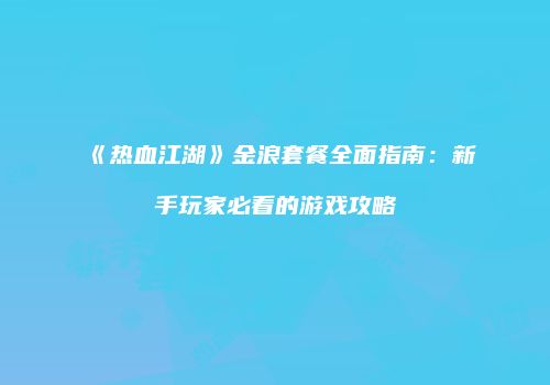 《热血江湖》金浪套餐全面指南：新手玩家必看的游戏攻略
