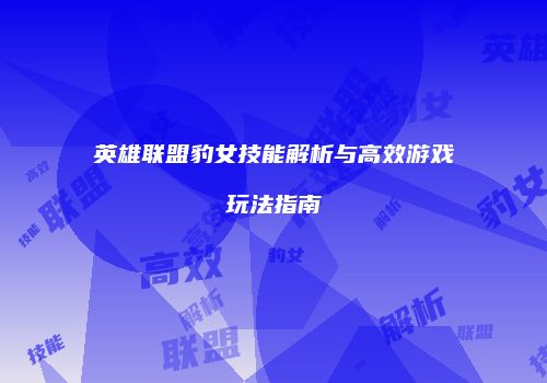 英雄联盟豹女技能解析与高效游戏玩法指南
