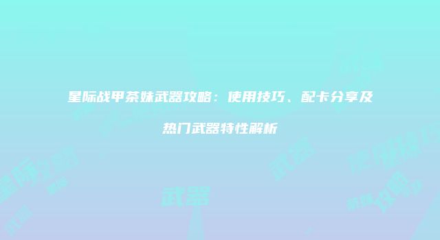 星际战甲茶妹武器攻略：使用技巧、配卡分享及热门武器特性解析