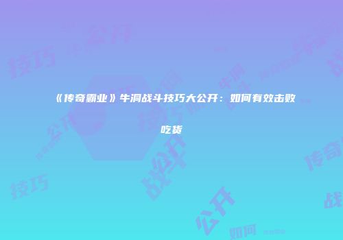 《传奇霸业》牛洞战斗技巧大公开:如何有效击败吃货