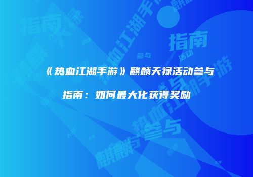 《热血江湖手游》麒麟天禄活动参与指南：如何最大化获得奖励