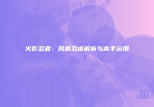 火影忍者：风遁忍术解析与高手运用