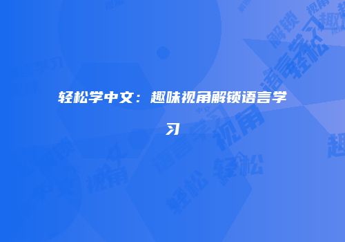 轻松学中文：趣味视角解锁语言学习