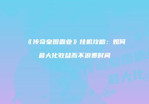 《传奇皇图霸业》挂机攻略：如何最大化收益而不浪费时间