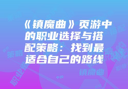 《镇魔曲》页游中的职业选择与搭配策略:找到最适合自己的路线