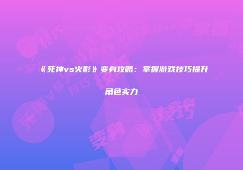 《死神vs火影》变身攻略：掌握游戏技巧提升角色实力