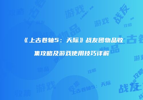 《上古卷轴5：天际》战友团物品收集攻略及游戏使用技巧详解
