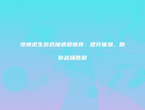 绝地求生游戏加速器推荐：提升体验，助你战场胜利