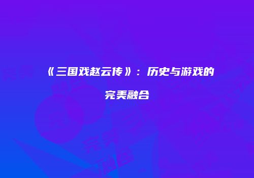 《三国戏赵云传》：历史与游戏的完美融合