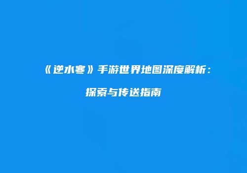 《逆水寒》手游世界地图深度解析：探索与传送指南