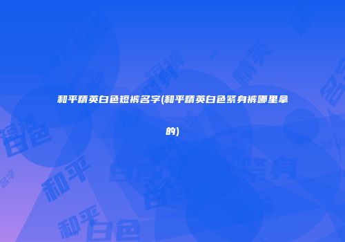 和平精英白色短裤名字(和平精英白色紧身裤哪里拿的)