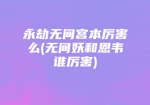 永劫无间宫本厉害么(无间妖和恩韦谁厉害)