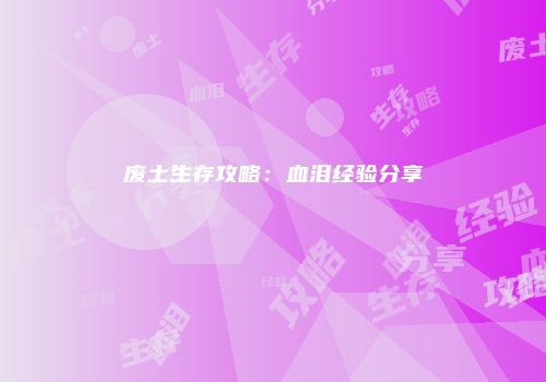 废土生存攻略：血泪经验分享